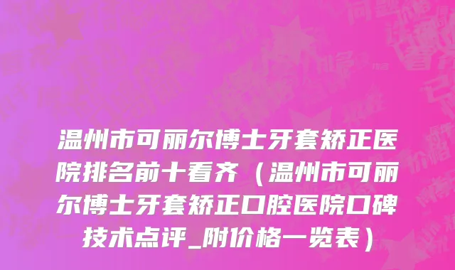 温州市可丽尔博士牙套矫正医院排名前十看齐（温州市可丽尔博士牙套矫正口腔医院口碑技术点评_附价格一览表）