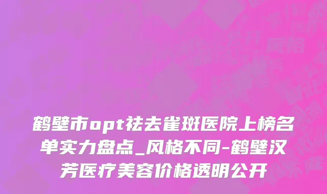 鹤壁市opt祛去雀斑医院上榜名单实力盘点_风格不同-鹤壁汉芳医疗美容价格透明公开