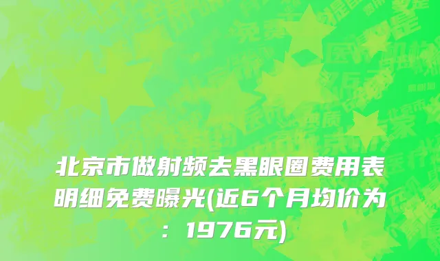 北京市做射频去黑眼圈费用表明细免费曝光(近6个月均价为：1976元)