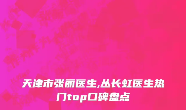 天津市张丽医生,丛长虹医生热门top口碑盘点