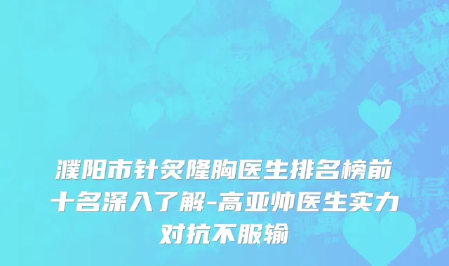 濮阳市针炙隆胸医生排名榜前十名深入了解-高亚帅医生实力对抗不服输