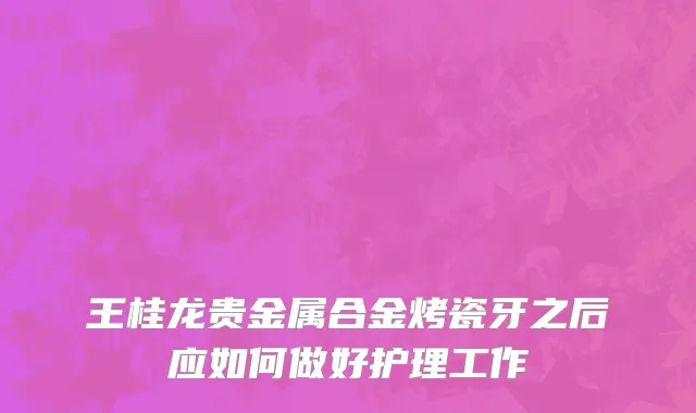 王桂龙贵金属合金烤瓷牙之后应如何做好护理工作