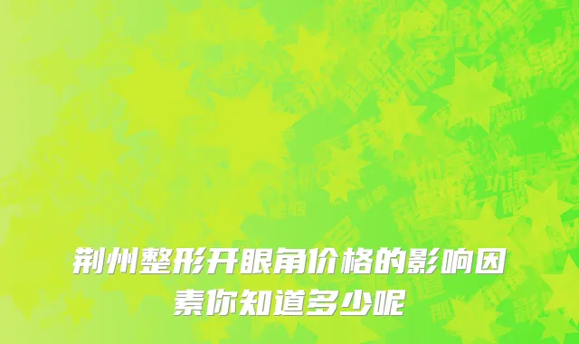 荆州整形开眼角价格的影响因素你知道多少呢