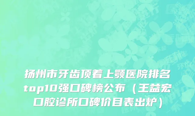 扬州市牙齿顶着上颚医院排名top10强口碑榜公布（王益宏口腔诊所口碑价目表出炉）