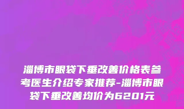 淄博市眼袋下垂改善价格表参考医生介绍专家推荐-淄博市眼袋下垂改善均价为6201元