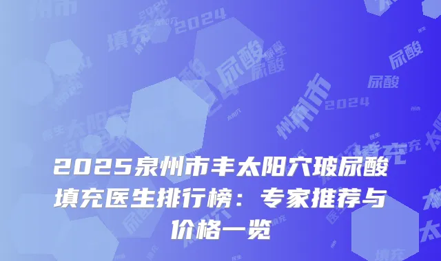 2025泉州市丰太阳穴玻尿酸填充医生排行榜：专家推荐与价格一览