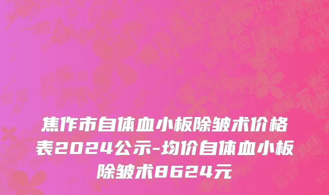 焦作市自体血小板除皱术价格表2024公示-均价自体血小板除皱术8624元