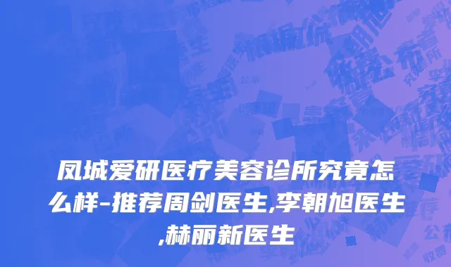凤城爱研医疗美容诊所究竟怎么样-推荐周剑医生,李朝旭医生,赫丽新医生