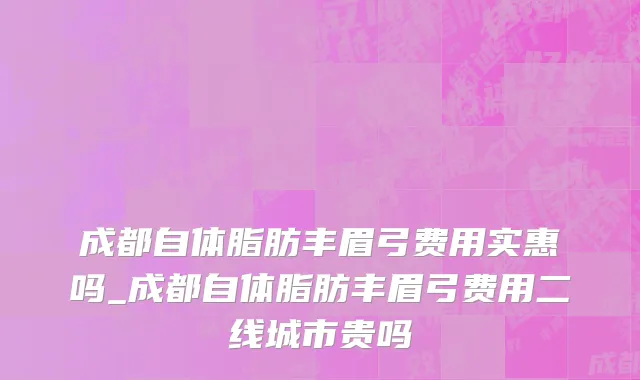 成都自体脂肪丰眉弓费用实惠吗_成都自体脂肪丰眉弓费用二线城市贵吗