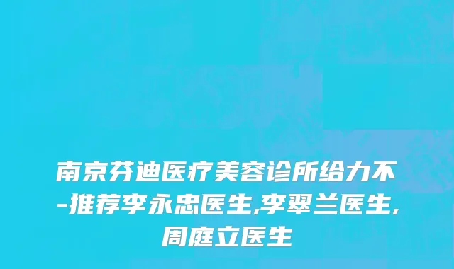 南京芬迪医疗美容诊所给力不-推荐李永忠医生,李翠兰医生,周庭立医生
