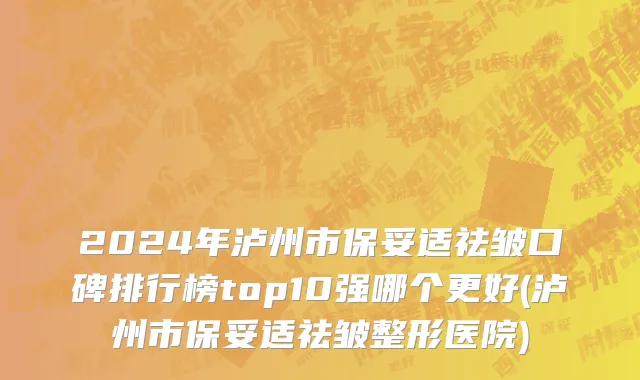 2024年泸州市保妥适祛皱口碑排行榜top10强哪个更好(泸州市保妥适祛皱整形医院)