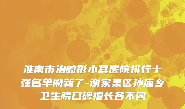 淮南市治畸形小耳医院排行十强名单刷新了-谢家集区孙庙乡卫生院口碑擅长各不同