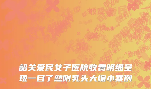 韶关爱民女子医院收费明细呈现一目了然附乳头大缩小案例