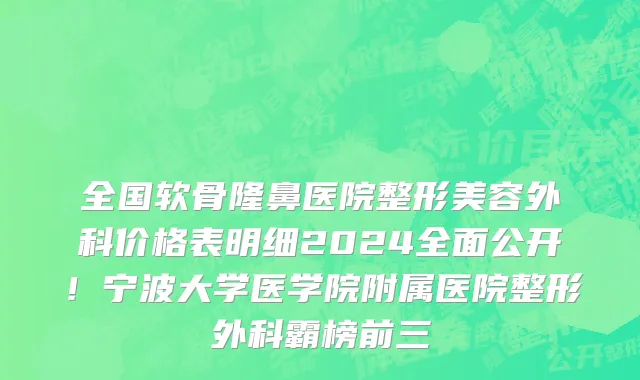 全国软骨隆鼻医院整形美容外科价格表明细2024全面公开!宁波大学医学院附属医院整形外科霸榜前三