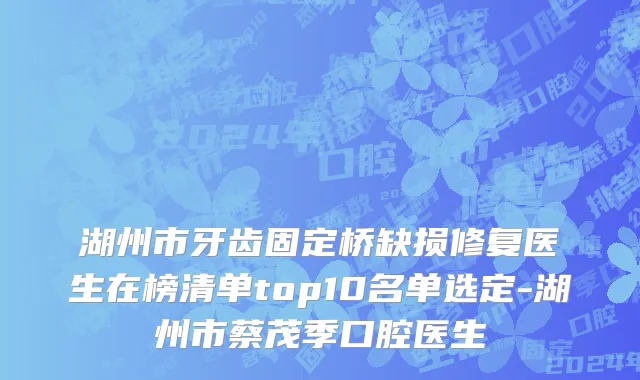 湖州市牙齿固定桥缺损修复医生在榜清单top10名单选定-湖州市蔡茂季口腔医生
