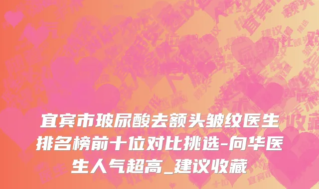 宜宾市玻尿酸去额头皱纹医生排名榜前十位对比挑选-向华医生人气超高_建议收藏