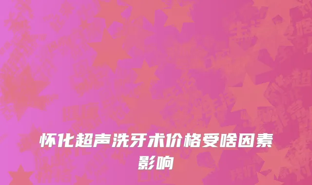 怀化超声洗牙术价格受啥因素影响