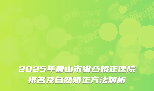 2025年唐山市嘴凸矫正医院排名及自然矫正方法解析