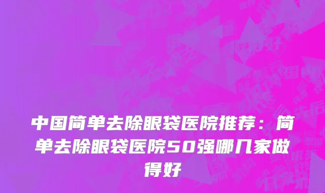中国简单去除眼袋医院推荐：简单去除眼袋医院50强哪几家做得好