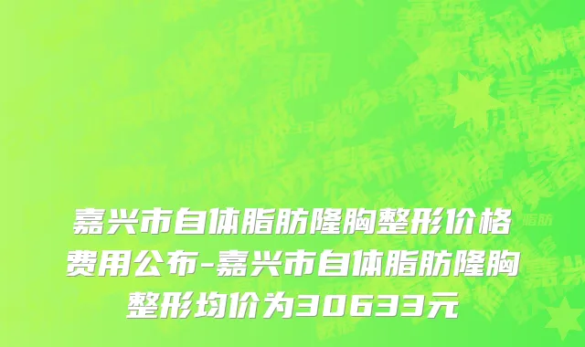 嘉兴市自体脂肪隆胸整形价格费用公布-嘉兴市自体脂肪隆胸整形均价为30633元