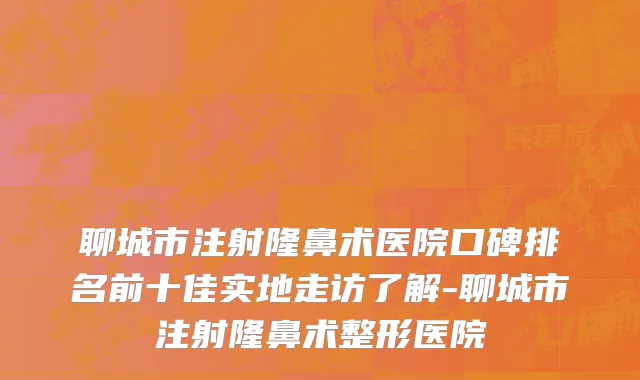 聊城市注射隆鼻术医院口碑排名前十佳实地走访了解-聊城市注射隆鼻术整形医院
