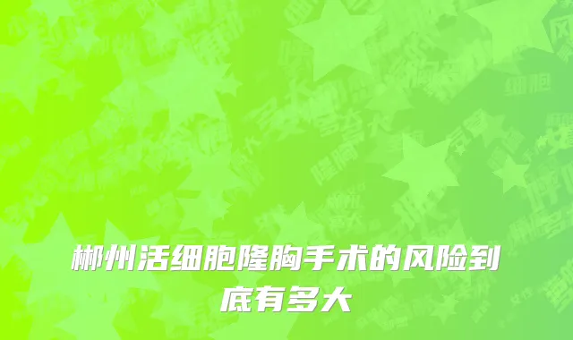 郴州活细胞隆胸手术的风险到底有多大