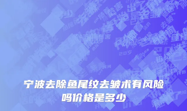 宁波去除鱼尾纹去皱术有风险吗价格是多少