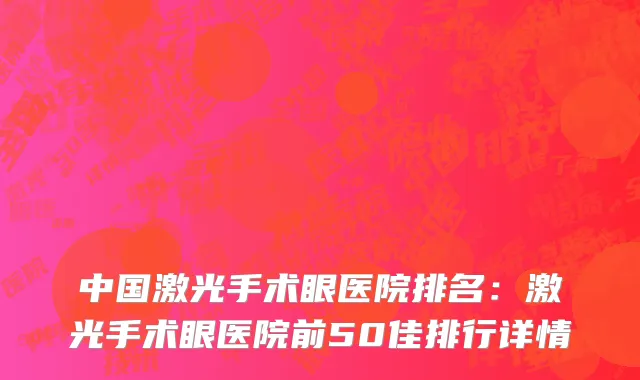 中国激光手术眼医院排名：激光手术眼医院前50佳排行详情