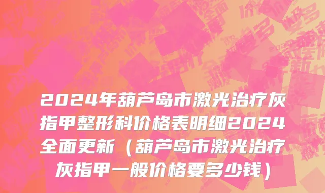 2024年葫芦岛市激光治疗灰指甲整形科价格表明细2024全面更新（葫芦岛市激光治疗灰指甲一般价格要多少钱）