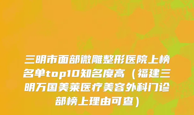 三明市面部微雕整形医院上榜名单top10知名度高（福建三明万国美莱医疗美容外科门诊部榜上理由可查）
