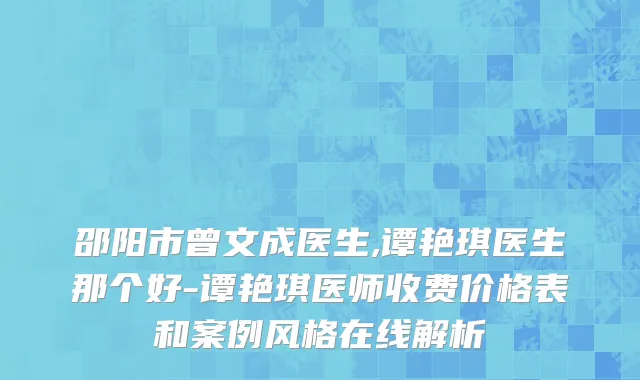 邵阳市曾文成医生,谭艳琪医生那个好-谭艳琪医师收费价格表和案例风格在线解析