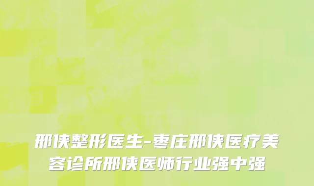 邢侠整形医生-枣庄邢侠医疗美容诊所邢侠医师行业强中强