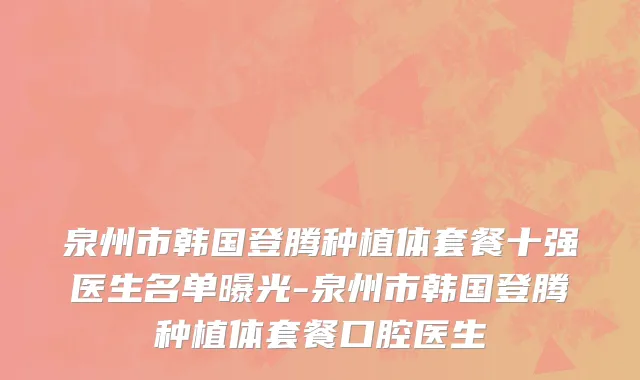 泉州市韩国登腾种植体套餐十强医生名单曝光-泉州市韩国登腾种植体套餐口腔医生