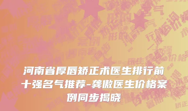 河南省厚唇矫正术医生排行前十强名气推荐-龚傲医生价格案例同步揭晓
