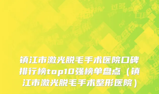 镇江市激光脱毛手术医院口碑排行榜top10强榜单盘点（镇江市激光脱毛手术整形医院）