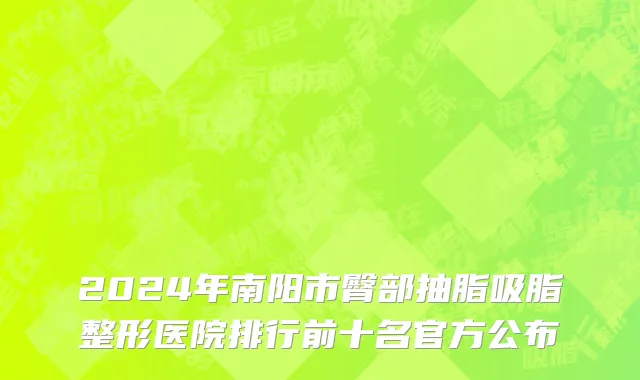 2024年南阳市臀部抽脂吸脂整形医院排行前十名官方公布