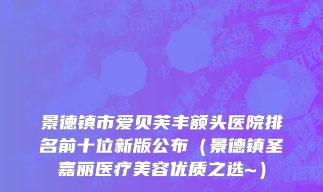 景德镇市爱贝芙丰额头医院排名前十位新版公布（景德镇圣嘉丽医疗美容优质之选~）