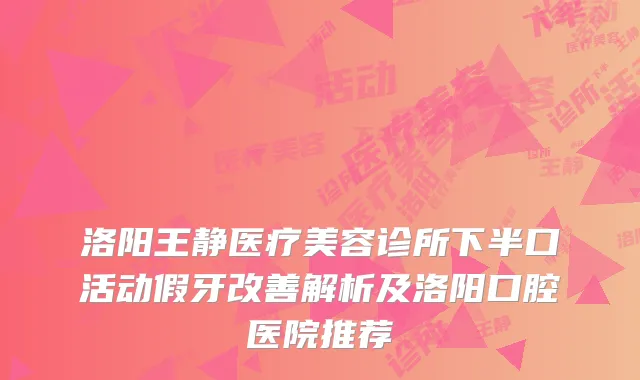 洛阳王静医疗美容诊所下半口活动假牙改善解析及洛阳口腔医院推荐