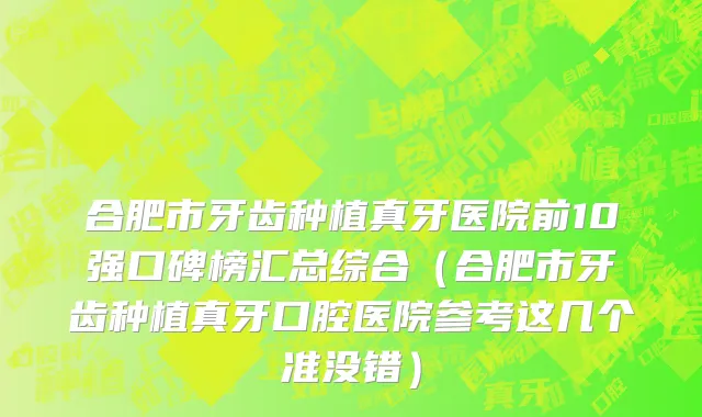 合肥市牙齿种植真牙医院前10强口碑榜汇总综合（合肥市牙齿种植真牙口腔医院参考这几个准没错）