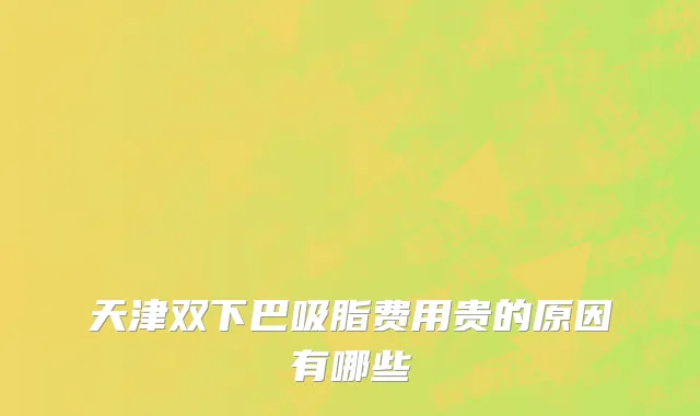 天津双下巴吸脂费用贵的原因有哪些
