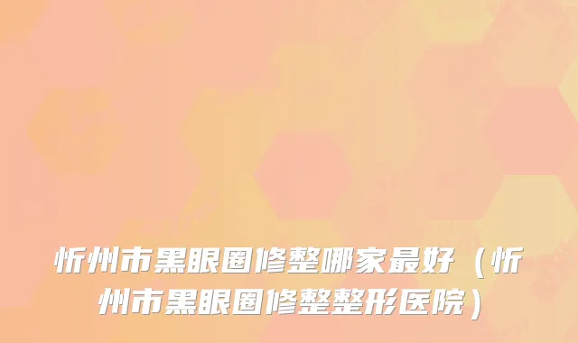 忻州市黑眼圈修整哪家最好（忻州市黑眼圈修整整形医院）