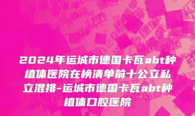 2024年运城市德国卡瓦abt种植体医院在榜清单前十公立私立混排-运城市德国卡瓦abt种植体口腔医院