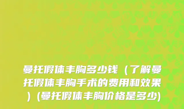 曼托假体丰胸多少钱（了解曼托假体丰胸手术的费用和效果）(曼托假体丰胸价格是多少)