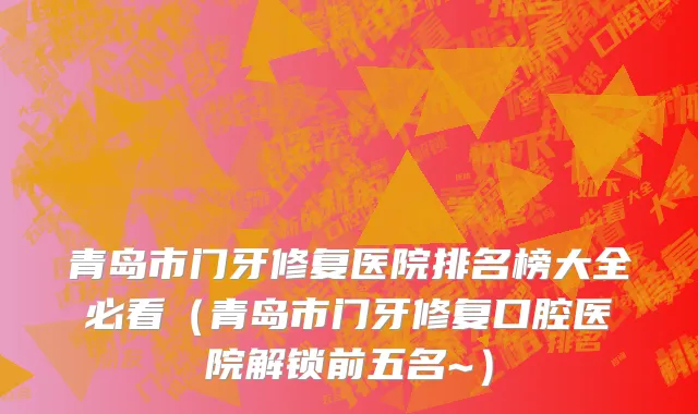 青岛市门牙修复医院排名榜大全必看（青岛市门牙修复口腔医院解锁前五名~）