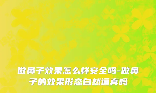 做鼻子效果怎么样安全吗-做鼻子的效果形态自然逼真吗