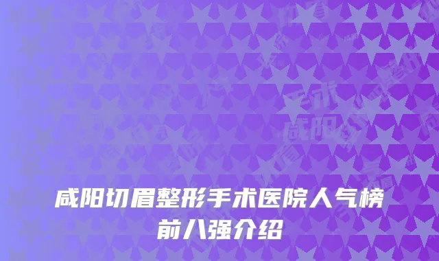 咸阳切眉整形手术医院人气榜前八强介绍