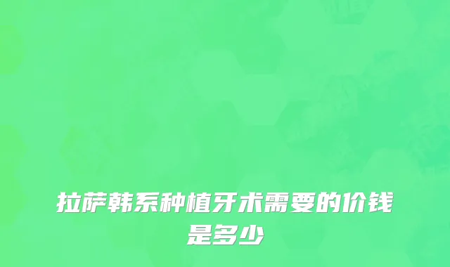 拉萨韩系种植牙术需要的价钱是多少