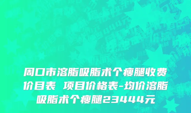 周口市溶脂吸脂术个瘦腿收费价目表 项目价格表-均价溶脂吸脂术个瘦腿23444元