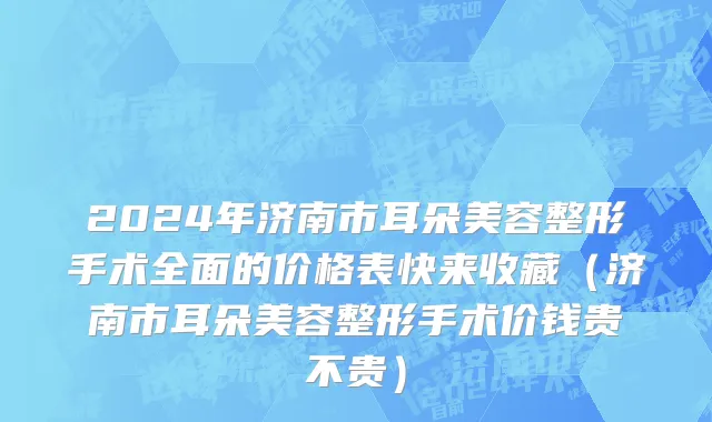 2024年济南市耳朵美容整形手术全面的价格表快来收藏（济南市耳朵美容整形手术价钱贵不贵）
