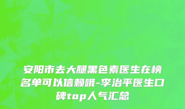 安阳市去大腿黑色素医生在榜名单可以信赖哦-李治平医生口碑top人气汇总